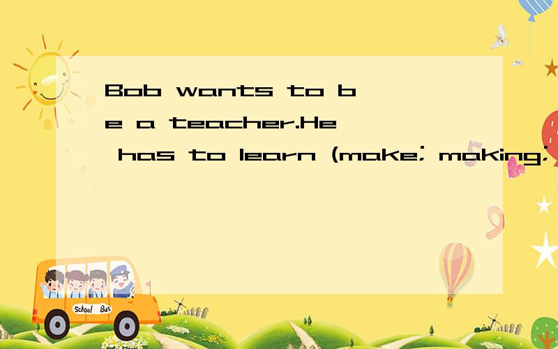 Bob wants to be a teacher.He has to learn (make; making; to