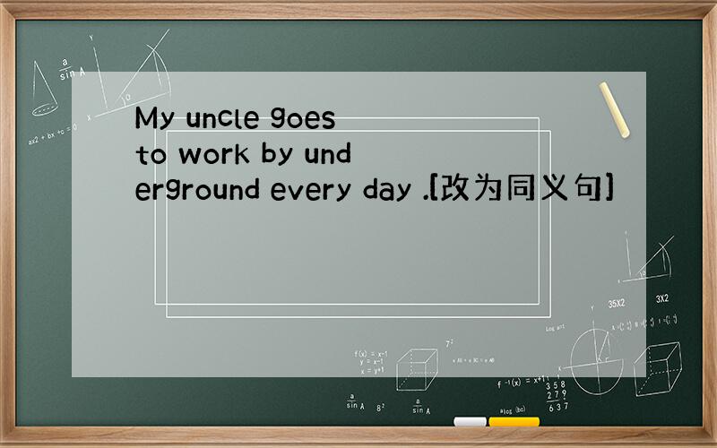 My uncle goes to work by underground every day .[改为同义句]