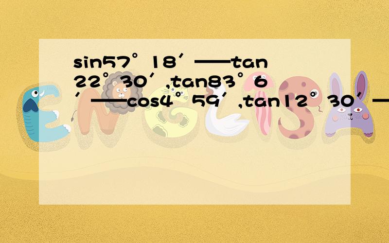 sin57°18′——tan22°30′,tan83°6′——cos4°59′,tan12°30′——sin15°等于多