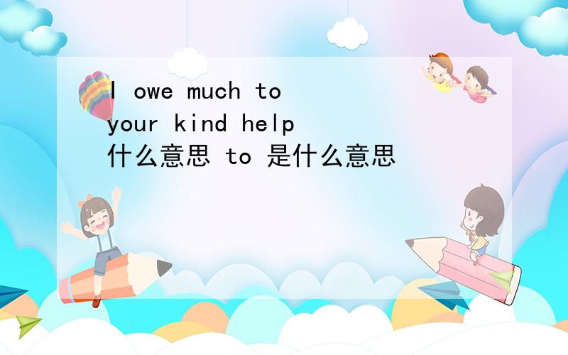 I owe much to your kind help什么意思 to 是什么意思