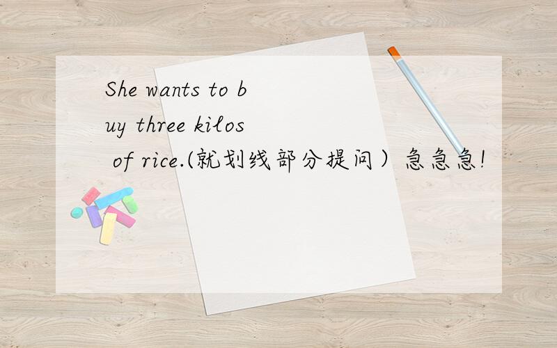 She wants to buy three kilos of rice.(就划线部分提问）急急急!