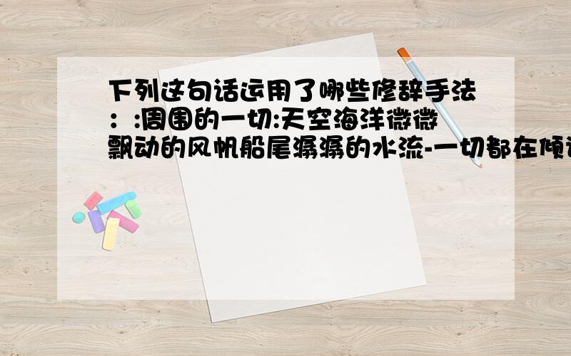 下列这句话运用了哪些修辞手法：:周围的一切:天空海洋微微飘动的风帆船尾潺潺的水流-一切都在倾诉着爱情倾