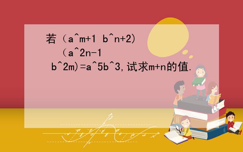 若（a^m+1 b^n+2)•（a^2n-1 b^2m)=a^5b^3,试求m+n的值.