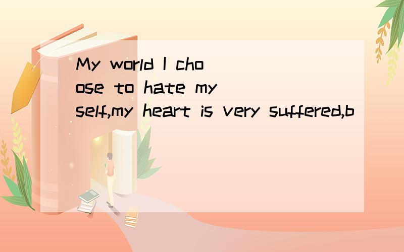 My world I choose to hate myself,my heart is very suffered,b