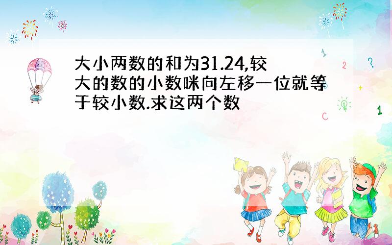 大小两数的和为31.24,较大的数的小数咪向左移一位就等于较小数.求这两个数