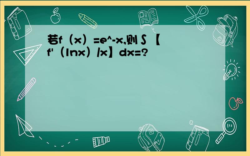 若f（x）=e^-x,则∫【f'（lnx）/x】dx=?