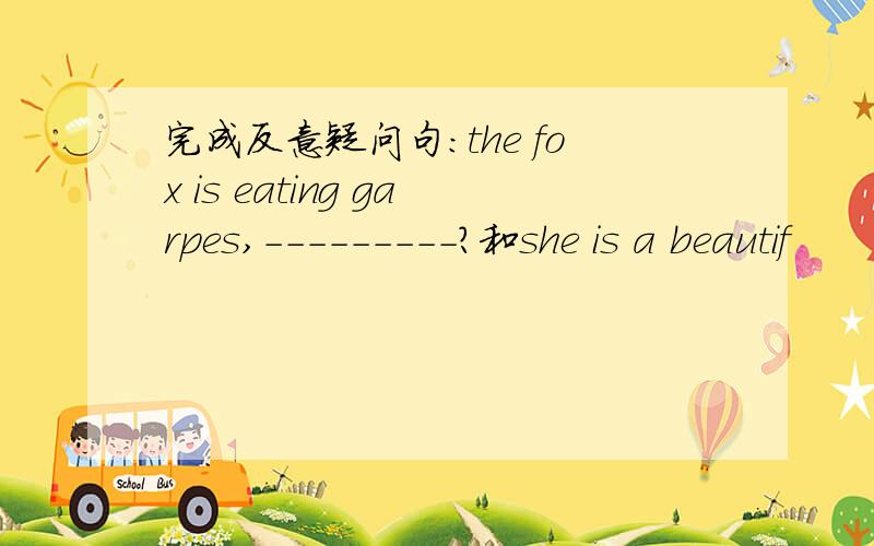 完成反意疑问句：the fox is eating garpes,---------?和she is a beautif