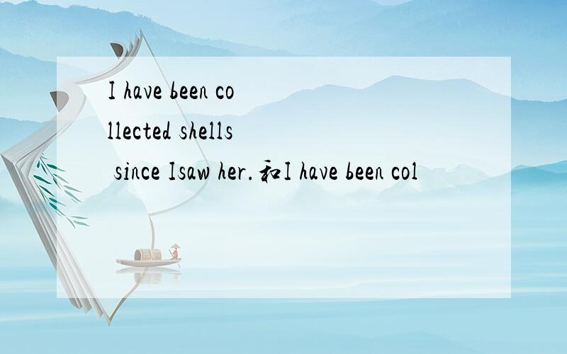 I have been collected shells since Isaw her.和I have been col