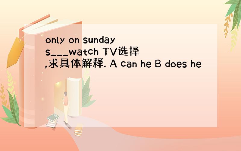 only on sundays___watch TV选择,求具体解释. A can he B does he