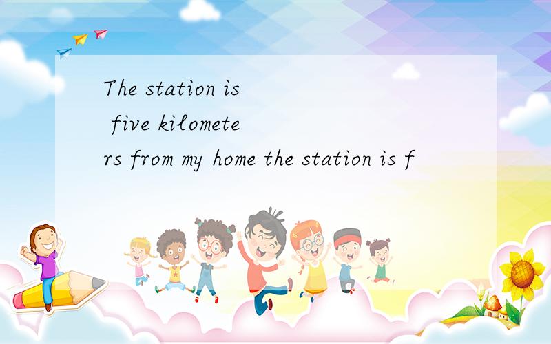 The station is five kilometers from my home the station is f