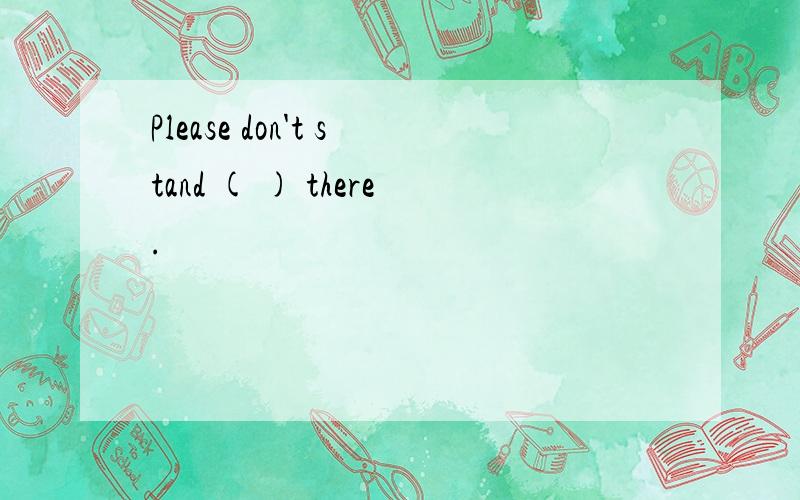 Please don't stand ( ) there.
