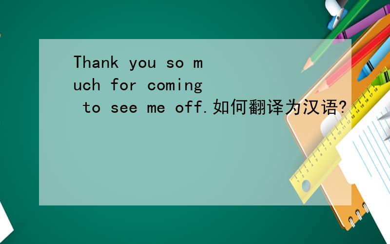Thank you so much for coming to see me off.如何翻译为汉语?