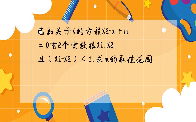 已知关于X的方程X2-x+m=0有2个实数根X1,X2,且(X1-X2)＜1,求m的取值范围