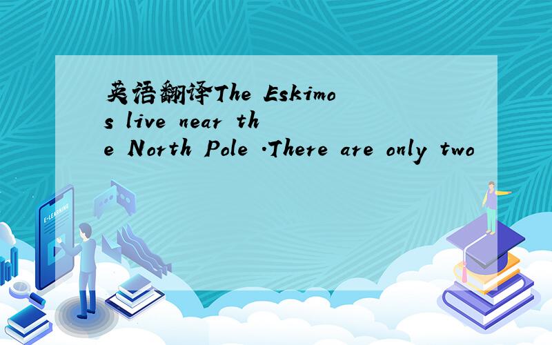 英语翻译The Eskimos live near the North Pole .There are only two