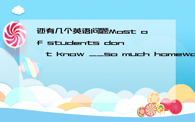 还有几个英语问题Most of students don't know __so much homework e
