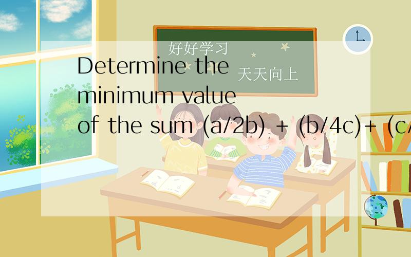 Determine the minimum value of the sum (a/2b) + (b/4c)+ (c/8