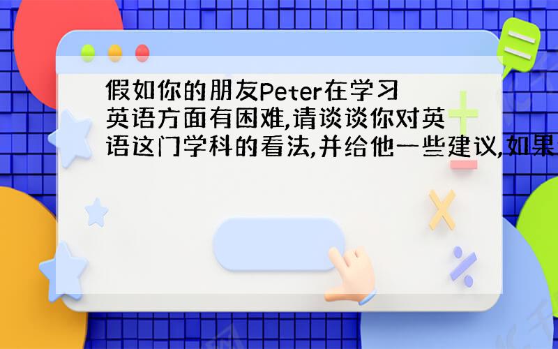 假如你的朋友Peter在学习英语方面有困难,请谈谈你对英语这门学科的看法,并给他一些建议,如果他很害羞说英语,怎么办,并