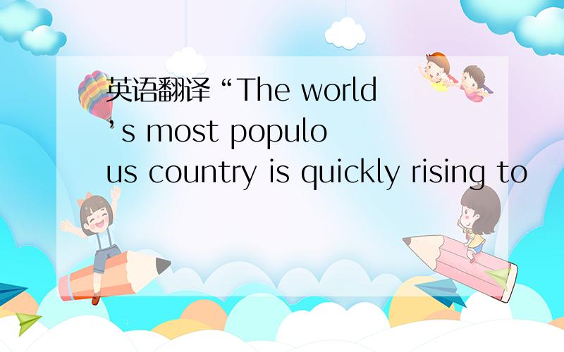 英语翻译“The world’s most populous country is quickly rising to
