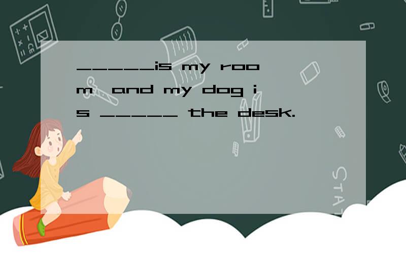 _____is my room,and my dog is _____ the desk.