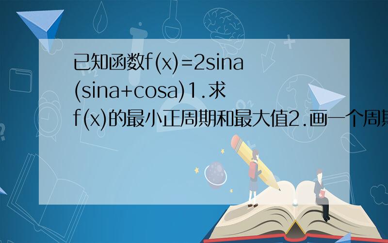 已知函数f(x)=2sina(sina+cosa)1.求f(x)的最小正周期和最大值2.画一个周期的图像