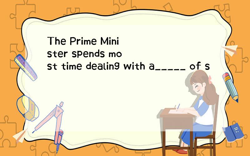 The Prime Minister spends most time dealing with a_____ of s
