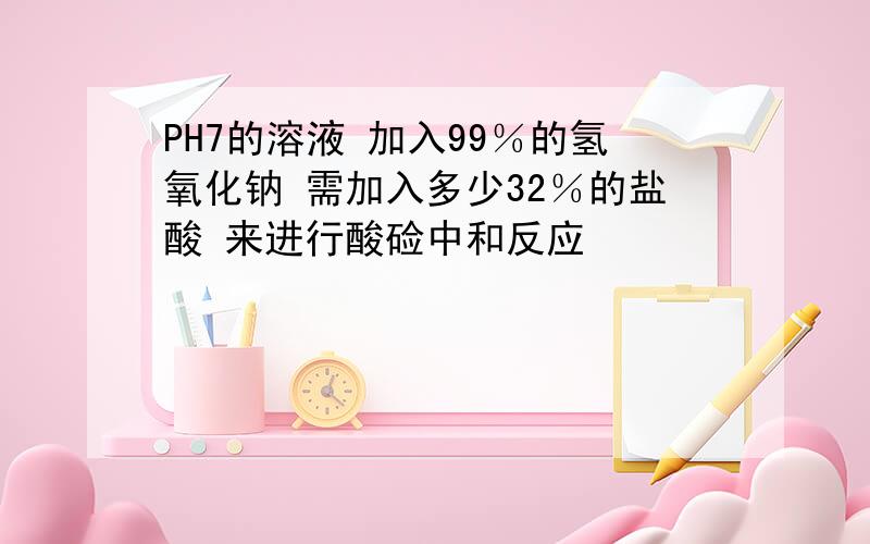 PH7的溶液 加入99％的氢氧化钠 需加入多少32％的盐酸 来进行酸硷中和反应