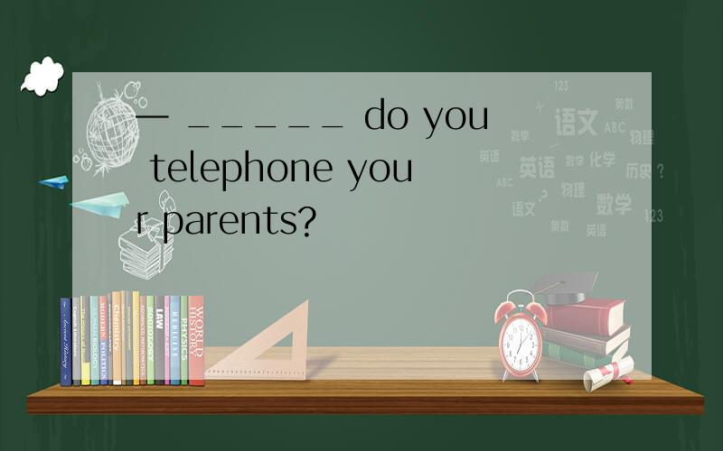— _____ do you telephone your parents?