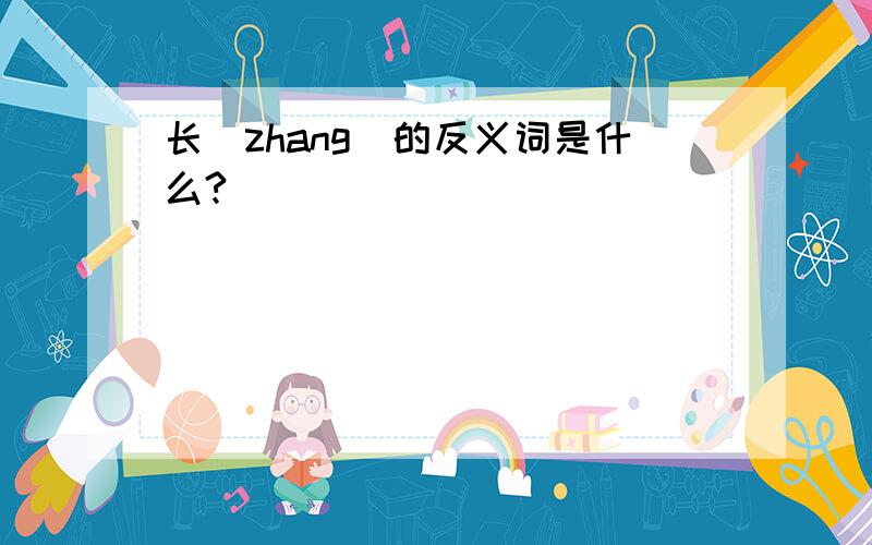 长（zhang）的反义词是什么?