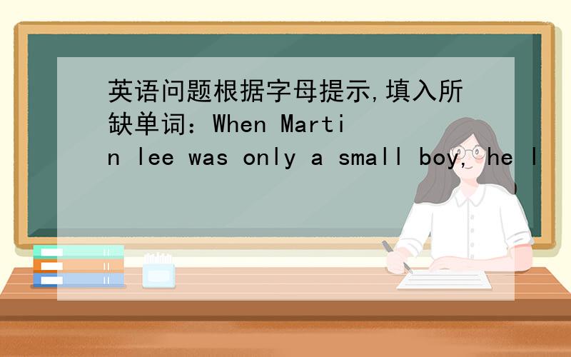英语问题根据字母提示,填入所缺单词：When Martin lee was only a small boy, he l