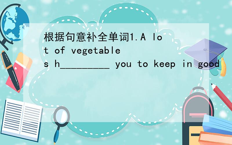 根据句意补全单词1.A lot of vegetables h_________ you to keep in good