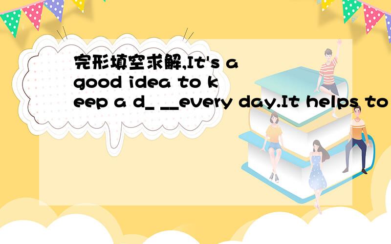 完形填空求解,It's a good idea to keep a d_ __every day.It helps to