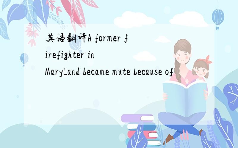 英语翻译A former firefighter in MaryLand became mute because of