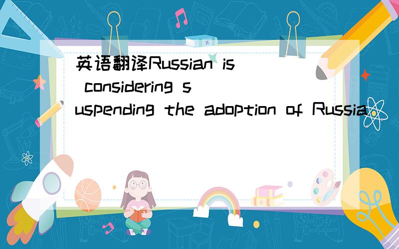 英语翻译Russian is considering suspending the adoption of Russia