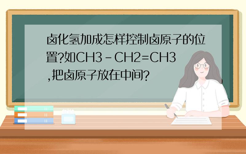 卤化氢加成怎样控制卤原子的位置?如CH3-CH2=CH3,把卤原子放在中间?