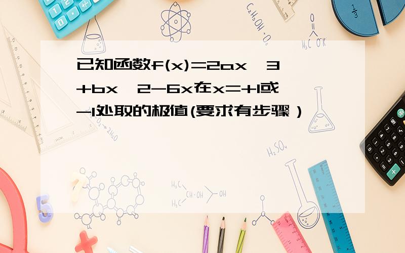 已知函数f(x)=2ax^3+bx^2-6x在x=+1或-1处取的极值(要求有步骤）