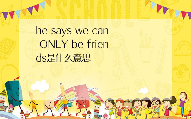 he says we can ONLY be friends是什么意思