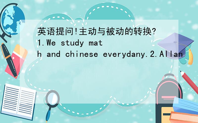 英语提问!主动与被动的转换?1.We study math and chinese everydany.2.Allan