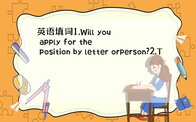 英语填词1.Will you apply for the position by letter orperson?2.T