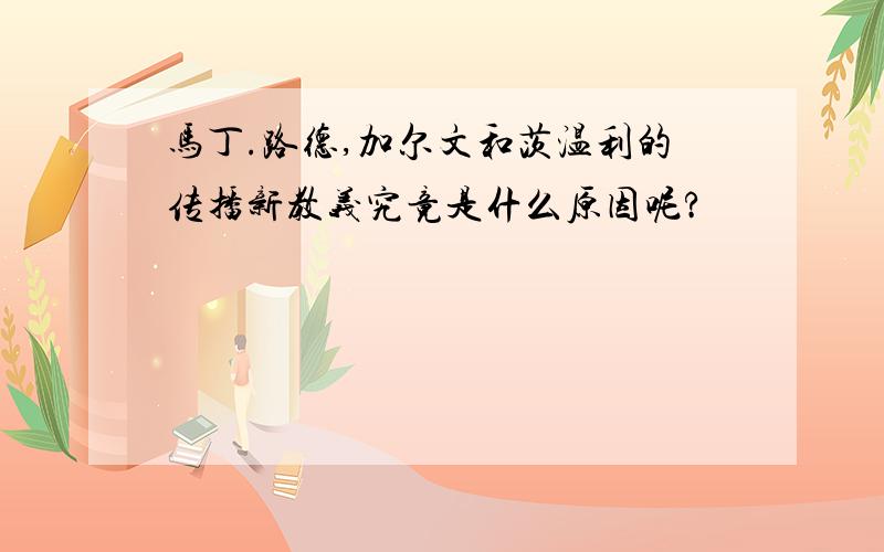 马丁.路德,加尔文和茨温利的传播新教义究竟是什么原因呢?