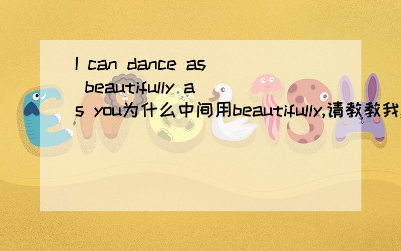 I can dance as beautifully as you为什么中间用beautifully,请教教我,O(∩_