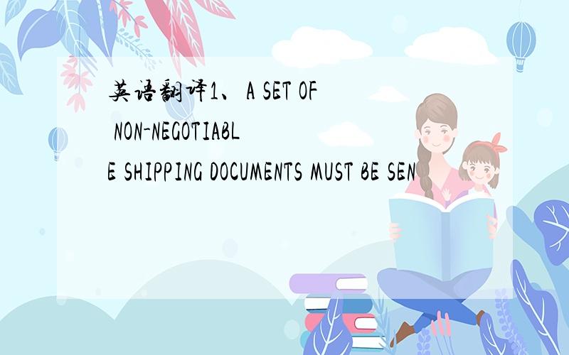 英语翻译1、A SET OF NON-NEGOTIABLE SHIPPING DOCUMENTS MUST BE SEN