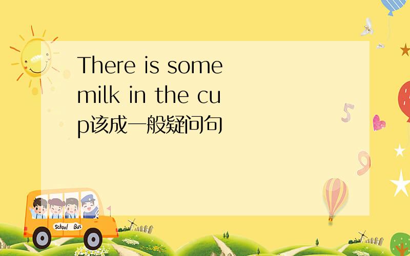 There is some milk in the cup该成一般疑问句
