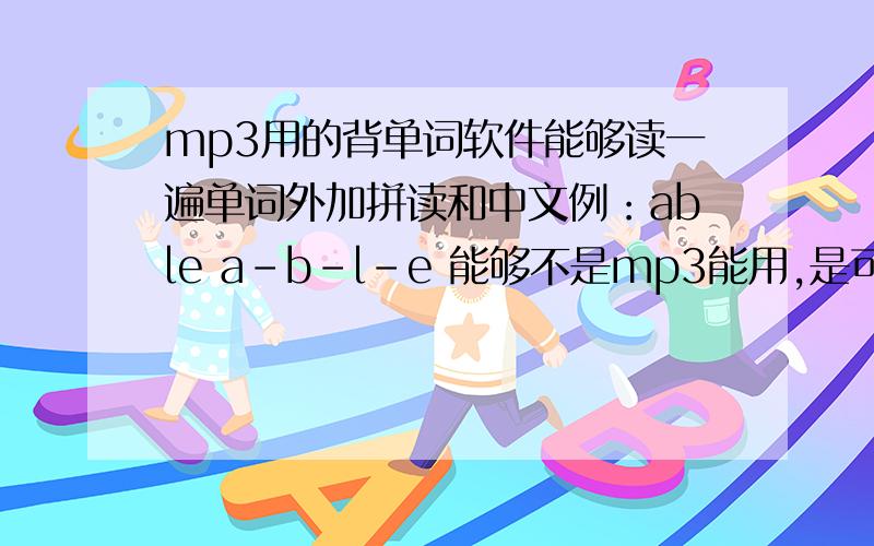 mp3用的背单词软件能够读一遍单词外加拼读和中文例：able a-b-l-e 能够不是mp3能用,是可以修改为mp3格式