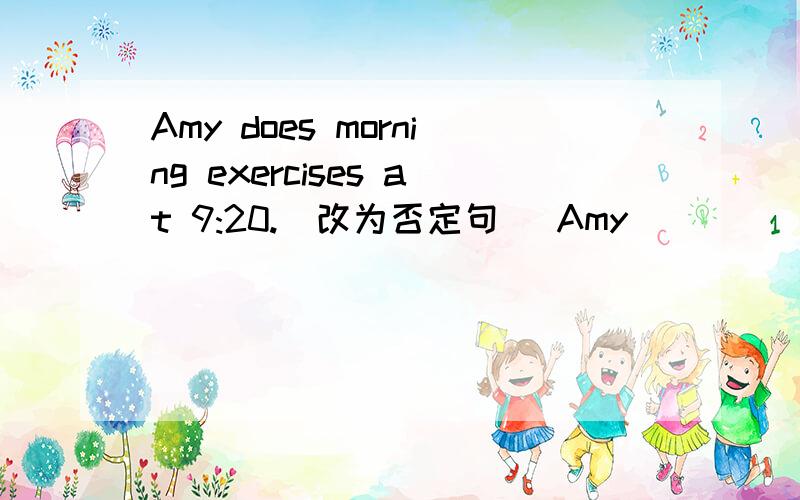 Amy does morning exercises at 9:20.(改为否定句) Amy____ ____ morn