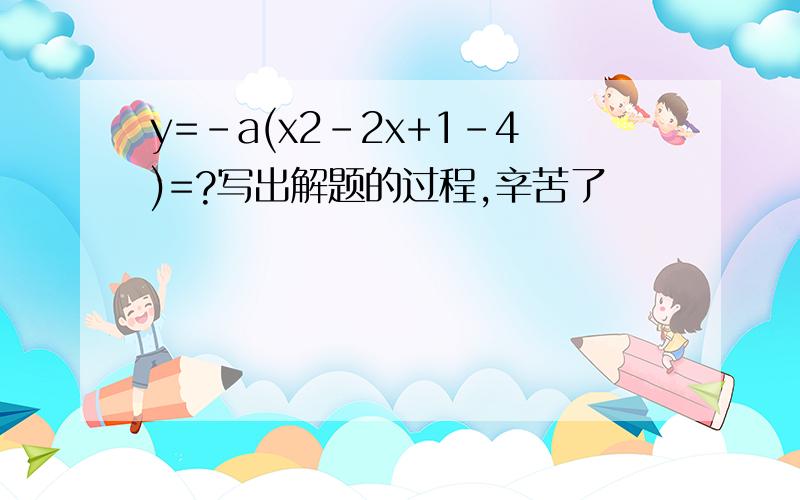 y=-a(x2-2x+1-4)=?写出解题的过程,辛苦了