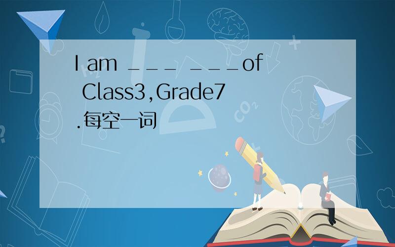 I am ___ ___of Class3,Grade7.每空一词