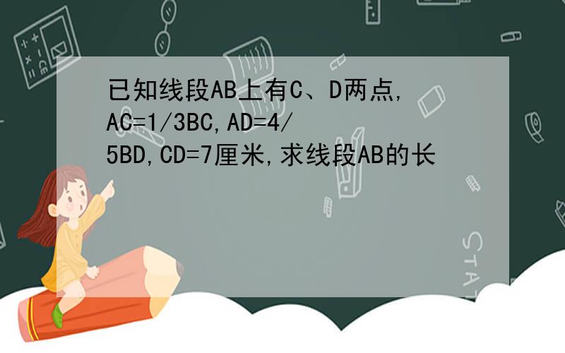 已知线段AB上有C、D两点,AC=1/3BC,AD=4/5BD,CD=7厘米,求线段AB的长