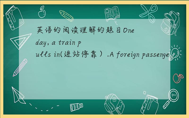 英语的阅读理解的题目One day, a train pulls in(进站停靠）.A foreign passenge
