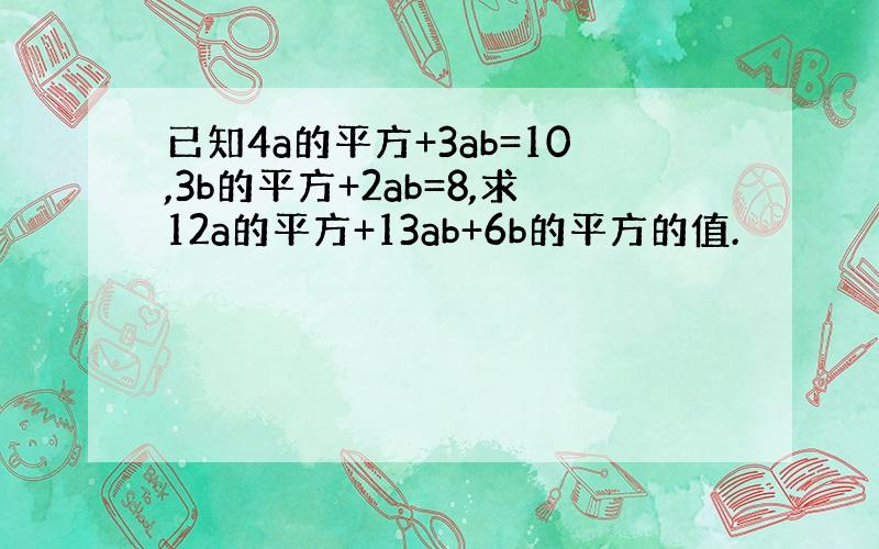 已知4a的平方+3ab=10,3b的平方+2ab=8,求12a的平方+13ab+6b的平方的值.