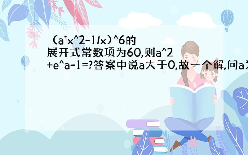 （a*x^2-1/x)^6的展开式常数项为60,则a^2+e^a-1=?答案中说a大于0,故一个解,问a为什么要大...